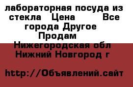 лабораторная посуда из стекла › Цена ­ 10 - Все города Другое » Продам   . Нижегородская обл.,Нижний Новгород г.